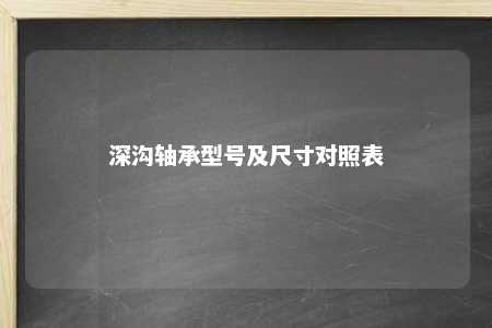 深沟轴承型号及尺寸对照表 