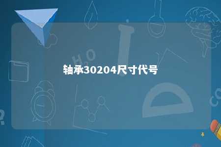 轴承30204尺寸代号 